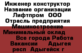 Инженер-конструктор › Название организации ­ Лифтпром, ООО › Отрасль предприятия ­ Машиностроение › Минимальный оклад ­ 30 000 - Все города Работа » Вакансии   . Адыгея респ.,Адыгейск г.